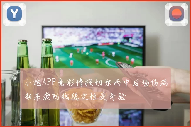 小炮APP竞彩情报切尔西中后场伤病潮来袭防线稳定性受考验